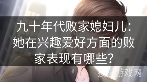 九十年代败家媳妇儿：她在兴趣爱好方面的败家表现有哪些？