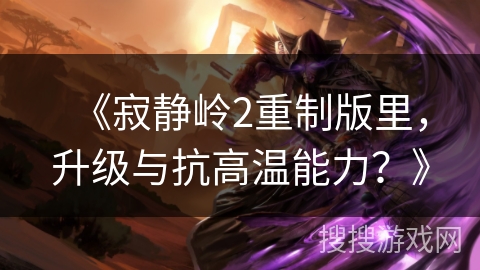 《寂静岭2重制版里，升级与抗高温能力？》