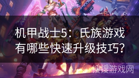 机甲战士5：氏族游戏有哪些快速升级技巧？