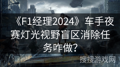《F1经理2024》车手夜赛灯光视野盲区消除任务咋做？