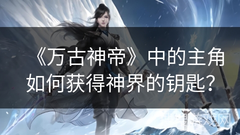 《万古神帝》中的主角如何获得神界的钥匙？