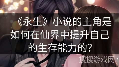 《永生》小说的主角是如何在仙界中提升自己的生存能力的？