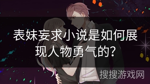 表妹妄求小说是如何展现人物勇气的？