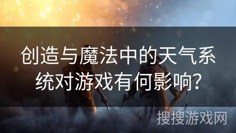 创造与魔法中的天气系统对游戏有何影响? 创造与魔法中的天气系统对游戏有何影响?