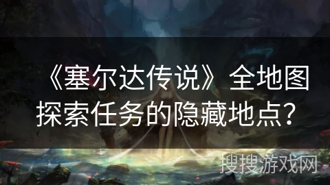 《塞尔达传说》全地图探索任务的隐藏地点？