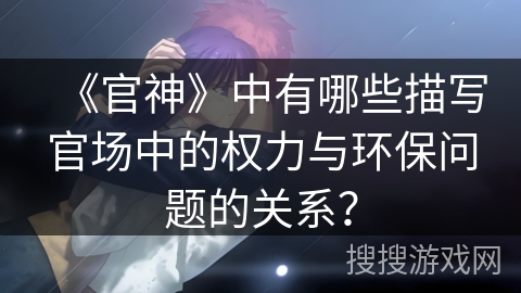 《官神》中有哪些描写官场中的权力与环保问题的关系？