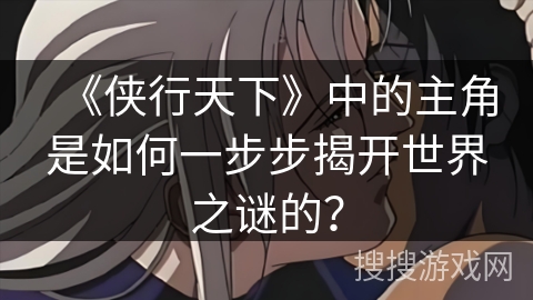 《侠行天下》中的主角是如何一步步揭开世界之谜的？
