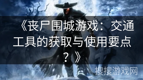 《丧尸围城游戏：交通工具的获取与使用要点？》