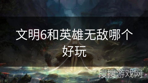 文明6和英雄无敌哪个好玩 文明6和英雄无敌哪个好玩