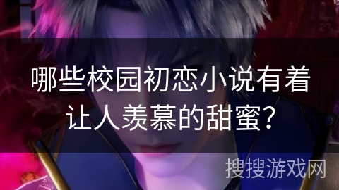 哪些校园初恋小说有着让人羡慕的甜蜜？