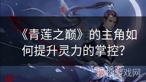 《青莲之巅》的主角如何提升灵力的掌控？