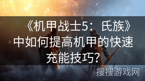 《机甲战士5:氏族》中如何提高机甲的快速充能技巧? 《机甲战士5:氏族》中如何提高机甲的快速充能技巧?