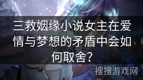 三救姻缘小说女主在爱情与梦想的矛盾中会如何取舍？