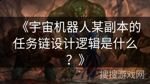 《宇宙机器人某副本的任务链设计逻辑是什么?》 《宇宙机器人某副本的任务链设计逻辑是什么?》
