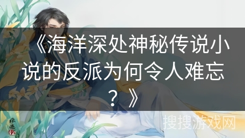 《海洋深处神秘传说小说的反派为何令人难忘？》
