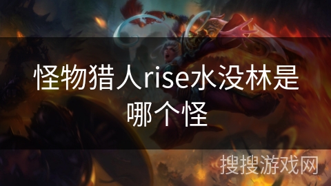 怪物猎人rise水没林是哪个怪 怪物猎人rise水没林是哪个怪