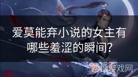 爱莫能弃小说的女主有哪些羞涩的瞬间？