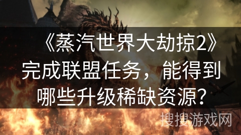 《蒸汽世界大劫掠2》完成联盟任务,能得到哪些升级稀缺资源? 《蒸汽世界大劫掠2》完成联盟任务,能得到哪些升级稀缺资源?