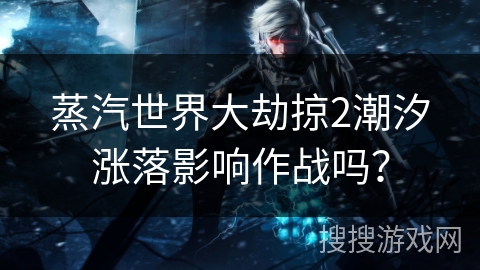 蒸汽世界大劫掠2潮汐涨落影响作战吗？