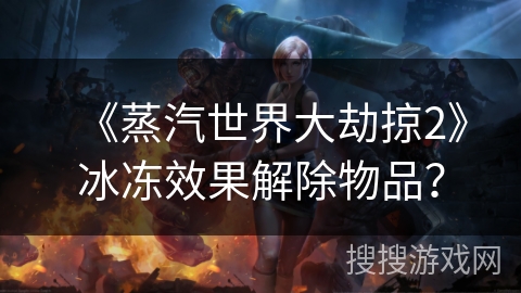 《蒸汽世界大劫掠2》冰冻效果解除物品? 《蒸汽世界大劫掠2》冰冻效果解除物品?