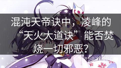混沌天帝诀中，凌峰的“天火大道诀”能否焚烧一切邪恶？