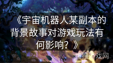 《宇宙机器人某副本的背景故事对游戏玩法有何影响？》