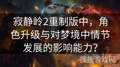 寂静岭2重制版中,角色升级与对梦境中情节发展的影响能力? 寂静岭2重制版中,角色升级与对梦境中情节发展的影响能力?