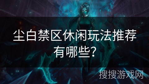 尘白禁区休闲玩法推荐有哪些？