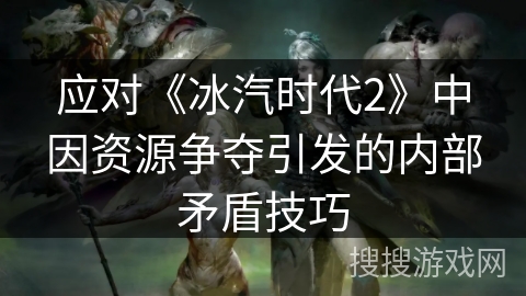 应对《冰汽时代2》中因资源争夺引发的内部矛盾技巧