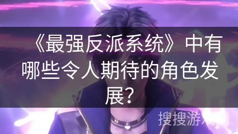 《最强反派系统》中有哪些令人期待的角色发展？