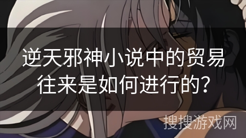 逆天邪神小说中的贸易往来是如何进行的？