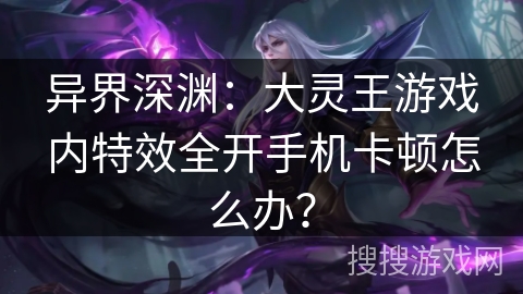 异界深渊：大灵王游戏内特效全开手机卡顿怎么办？