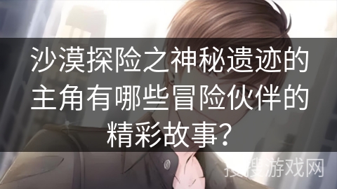 沙漠探险之神秘遗迹的主角有哪些冒险伙伴的精彩故事？