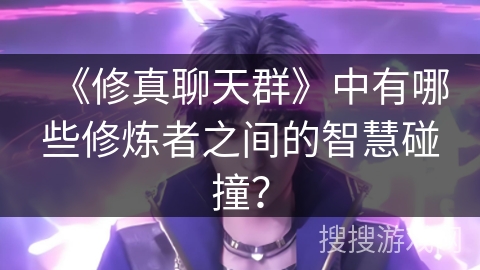 《修真聊天群》中有哪些修炼者之间的智慧碰撞？