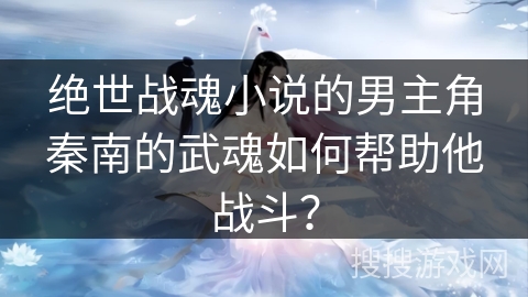 绝世战魂小说的男主角秦南的武魂如何帮助他战斗？