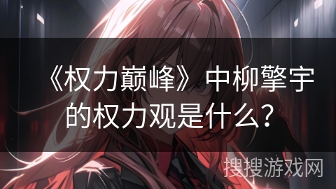 《权力巅峰》中柳擎宇的权力观是什么? 《权力巅峰》中柳擎宇的权力观是什么?