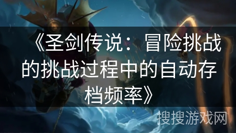 《圣剑传说:冒险挑战的挑战过程中的自动存档频率》 《圣剑传说:冒险挑战的挑战过程中的自动存档频率》