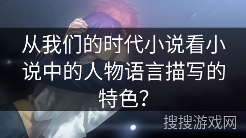 从我们的时代小说看小说中的人物语言描写的特色？