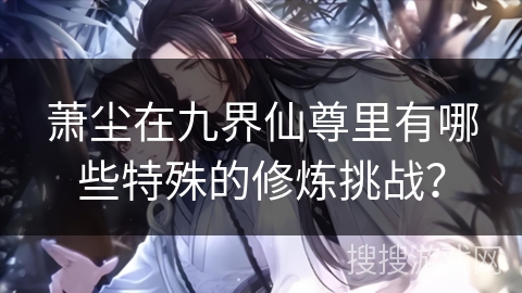 萧尘在九界仙尊里有哪些特殊的修炼挑战？