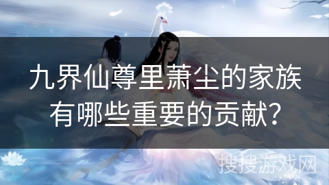 九界仙尊里萧尘的家族有哪些重要的贡献？