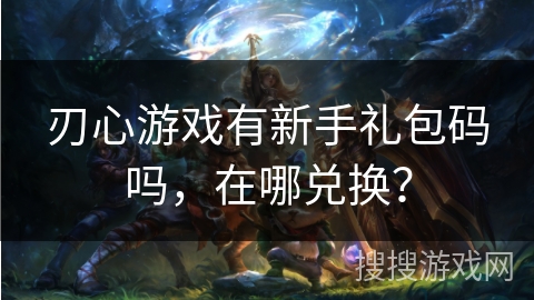 刃心游戏有新手礼包码吗，在哪兑换？