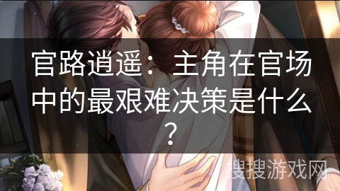 官路逍遥：主角在官场中的最艰难决策是什么？