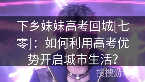 下乡妹妹高考回城[七零]：如何利用高考优势开启城市生活？