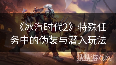 《冰汽时代2》特殊任务中的伪装与潜入玩法