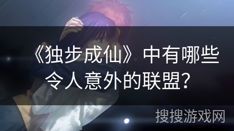 《独步成仙》中有哪些令人意外的联盟？