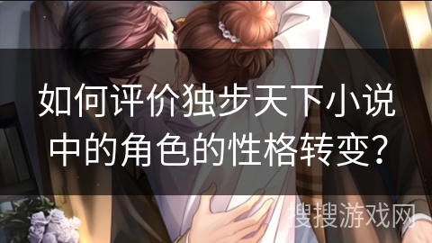 如何评价独步天下小说中的角色的性格转变？