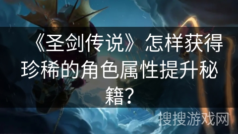 《圣剑传说》怎样获得珍稀的角色属性提升秘籍？