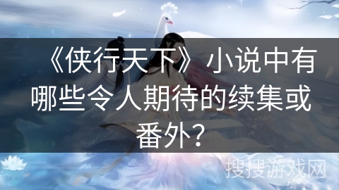 《侠行天下》小说中有哪些令人期待的续集或番外？
