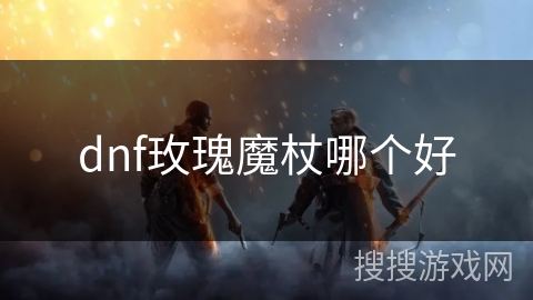 dnf玫瑰魔杖哪个好 dnf玫瑰魔杖哪个好