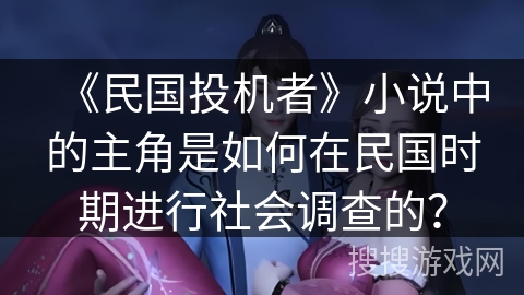 《民国投机者》小说中的主角是如何在民国时期进行社会调查的? 《民国投机者》小说中的主角是如何在民国时期进行社会调查的?